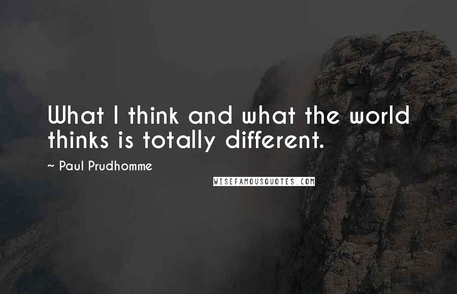 Paul Prudhomme Quotes: What I think and what the world thinks is totally different.