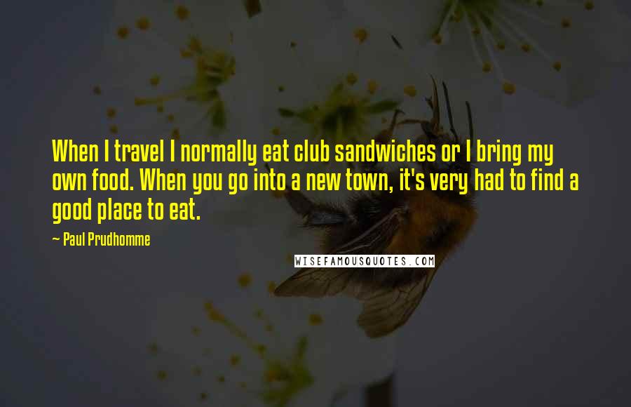 Paul Prudhomme Quotes: When I travel I normally eat club sandwiches or I bring my own food. When you go into a new town, it's very had to find a good place to eat.