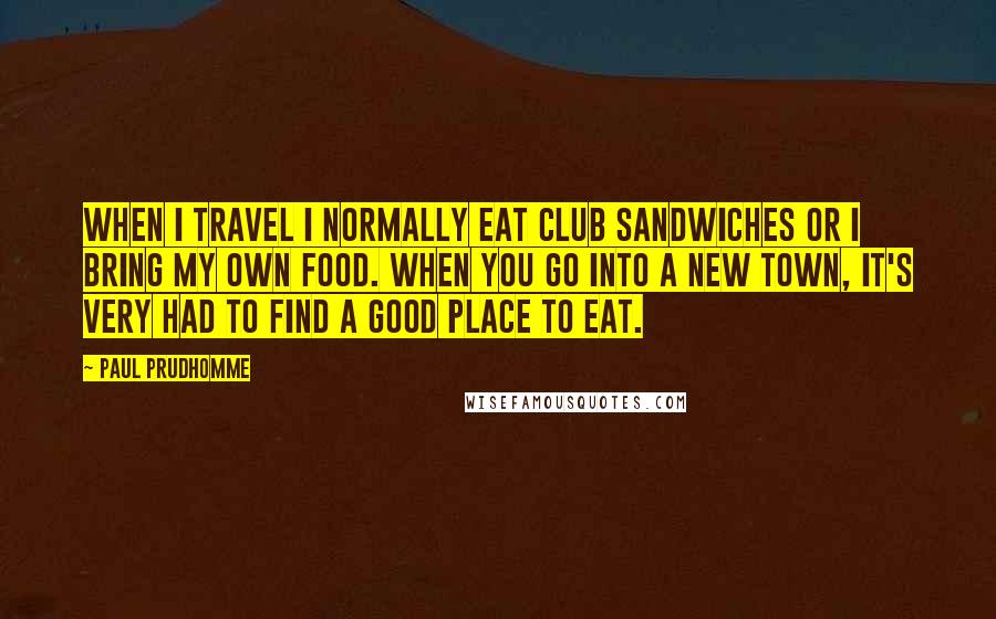 Paul Prudhomme Quotes: When I travel I normally eat club sandwiches or I bring my own food. When you go into a new town, it's very had to find a good place to eat.