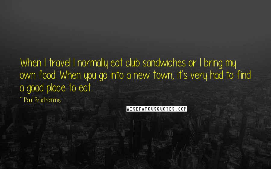 Paul Prudhomme Quotes: When I travel I normally eat club sandwiches or I bring my own food. When you go into a new town, it's very had to find a good place to eat.