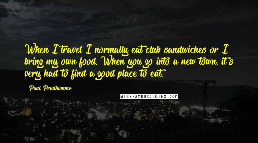 Paul Prudhomme Quotes: When I travel I normally eat club sandwiches or I bring my own food. When you go into a new town, it's very had to find a good place to eat.