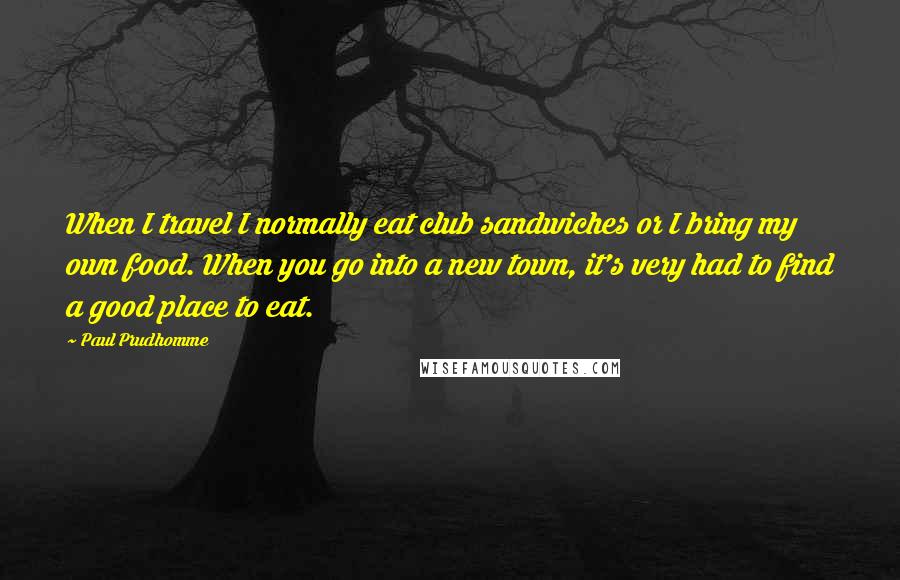 Paul Prudhomme Quotes: When I travel I normally eat club sandwiches or I bring my own food. When you go into a new town, it's very had to find a good place to eat.