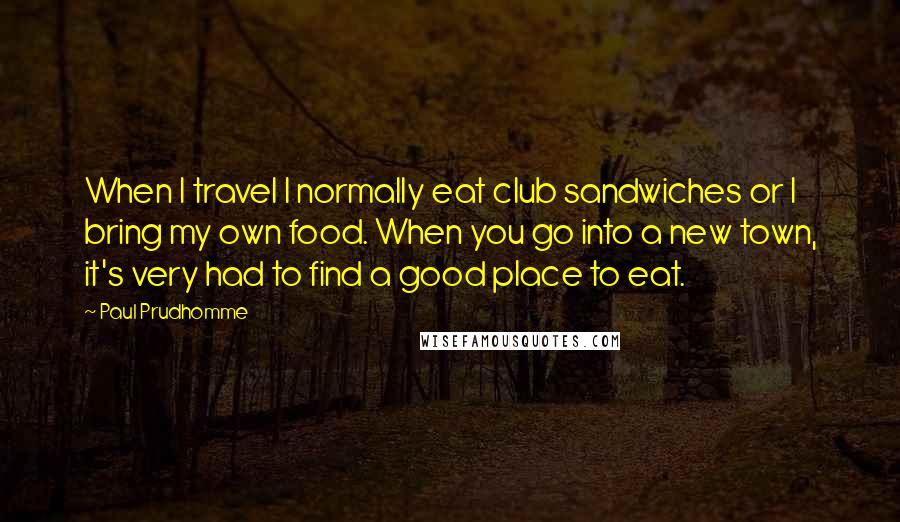 Paul Prudhomme Quotes: When I travel I normally eat club sandwiches or I bring my own food. When you go into a new town, it's very had to find a good place to eat.