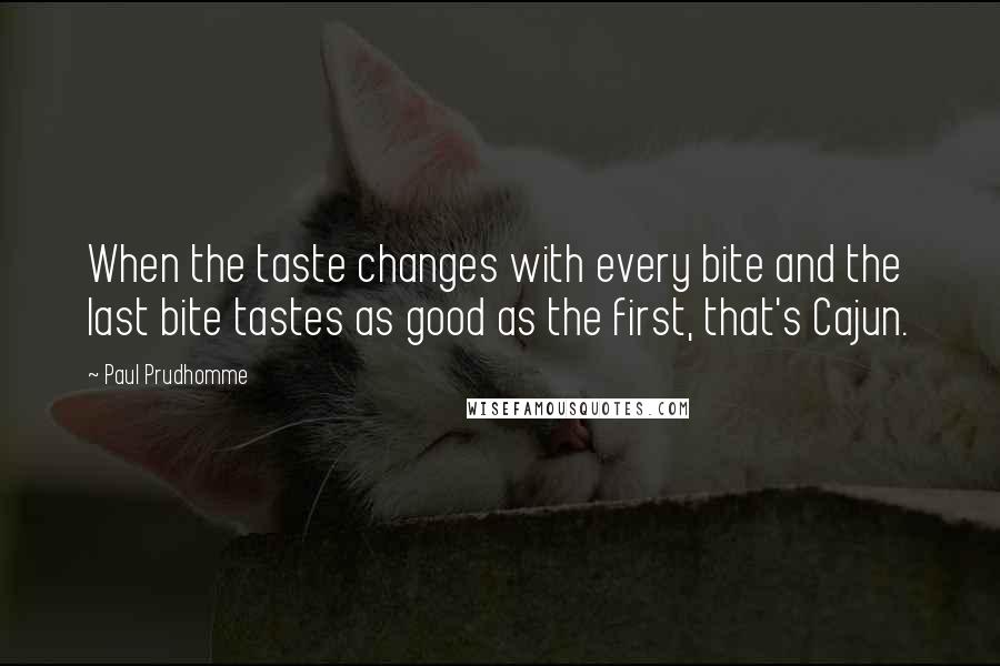 Paul Prudhomme Quotes: When the taste changes with every bite and the last bite tastes as good as the first, that's Cajun.