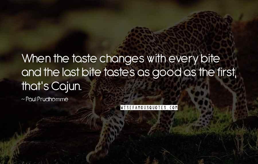 Paul Prudhomme Quotes: When the taste changes with every bite and the last bite tastes as good as the first, that's Cajun.