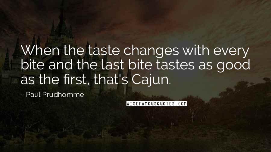 Paul Prudhomme Quotes: When the taste changes with every bite and the last bite tastes as good as the first, that's Cajun.