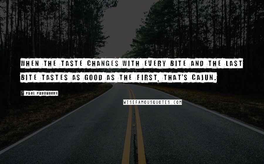 Paul Prudhomme Quotes: When the taste changes with every bite and the last bite tastes as good as the first, that's Cajun.