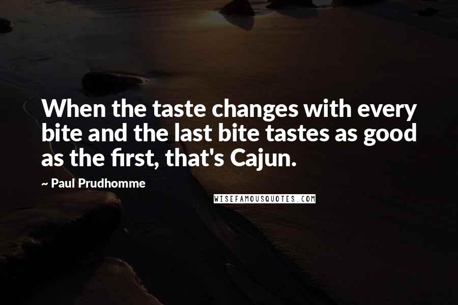Paul Prudhomme Quotes: When the taste changes with every bite and the last bite tastes as good as the first, that's Cajun.