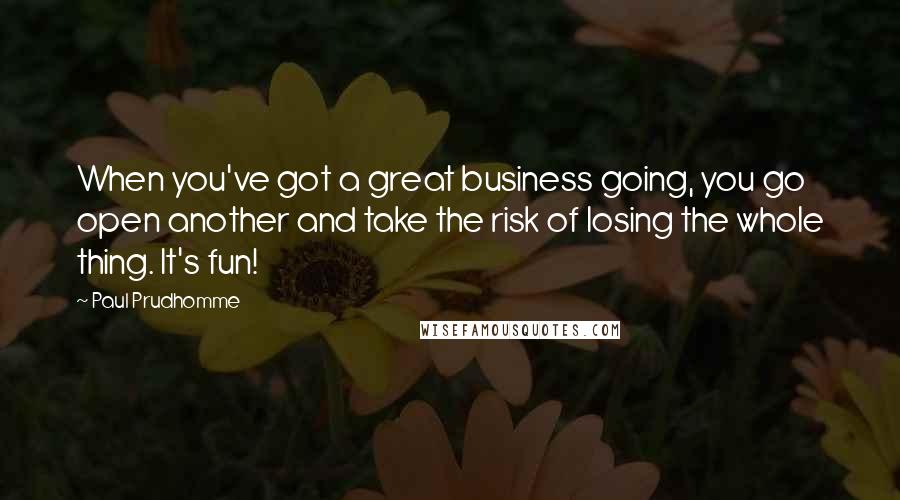 Paul Prudhomme Quotes: When you've got a great business going, you go open another and take the risk of losing the whole thing. It's fun!