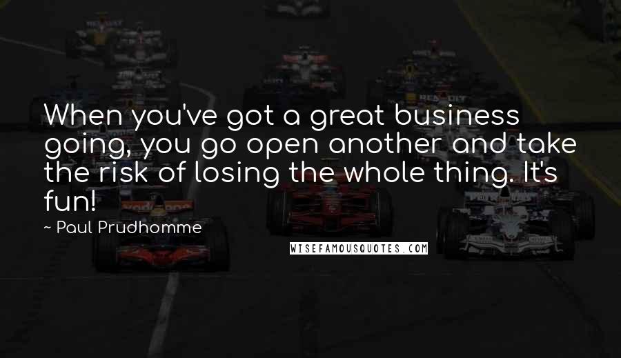 Paul Prudhomme Quotes: When you've got a great business going, you go open another and take the risk of losing the whole thing. It's fun!