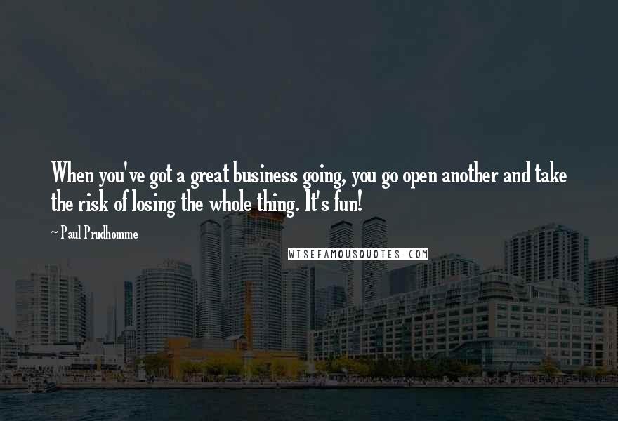 Paul Prudhomme Quotes: When you've got a great business going, you go open another and take the risk of losing the whole thing. It's fun!