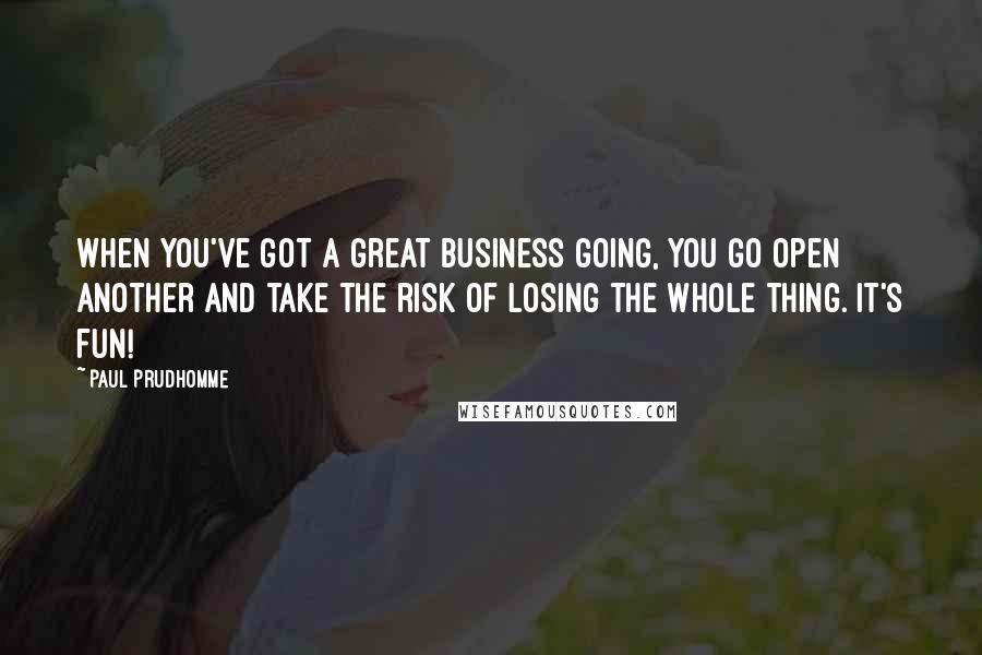 Paul Prudhomme Quotes: When you've got a great business going, you go open another and take the risk of losing the whole thing. It's fun!