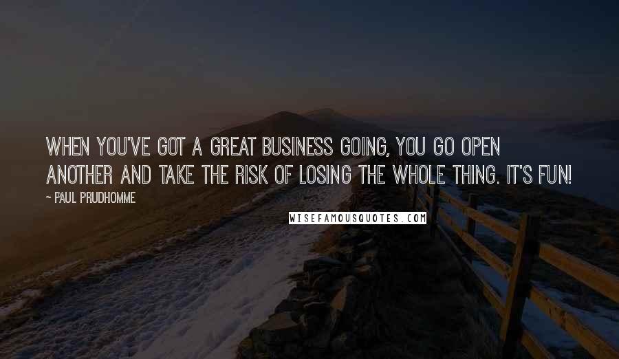 Paul Prudhomme Quotes: When you've got a great business going, you go open another and take the risk of losing the whole thing. It's fun!