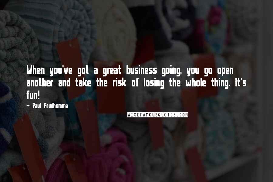 Paul Prudhomme Quotes: When you've got a great business going, you go open another and take the risk of losing the whole thing. It's fun!