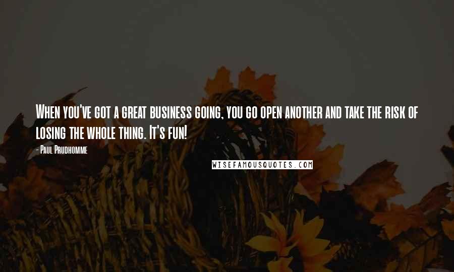 Paul Prudhomme Quotes: When you've got a great business going, you go open another and take the risk of losing the whole thing. It's fun!