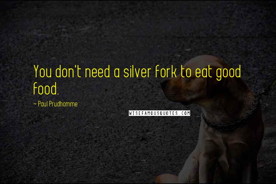 Paul Prudhomme Quotes: You don't need a silver fork to eat good food.