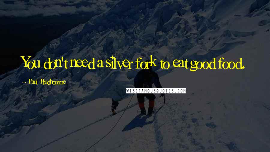 Paul Prudhomme Quotes: You don't need a silver fork to eat good food.