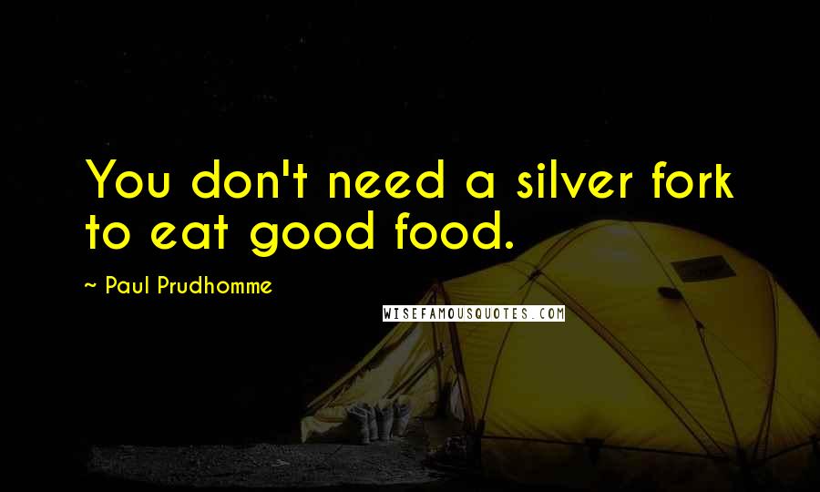 Paul Prudhomme Quotes: You don't need a silver fork to eat good food.