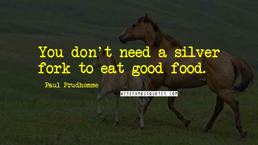 Paul Prudhomme Quotes: You don't need a silver fork to eat good food.