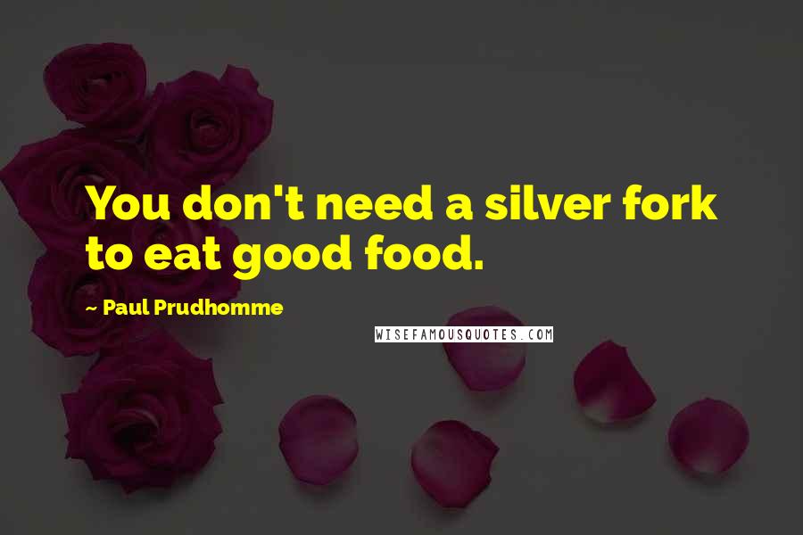 Paul Prudhomme Quotes: You don't need a silver fork to eat good food.