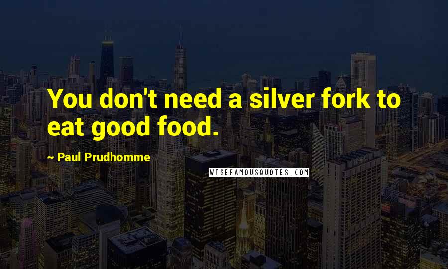 Paul Prudhomme Quotes: You don't need a silver fork to eat good food.