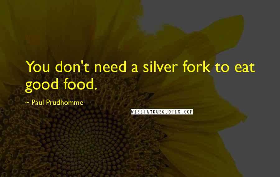Paul Prudhomme Quotes: You don't need a silver fork to eat good food.