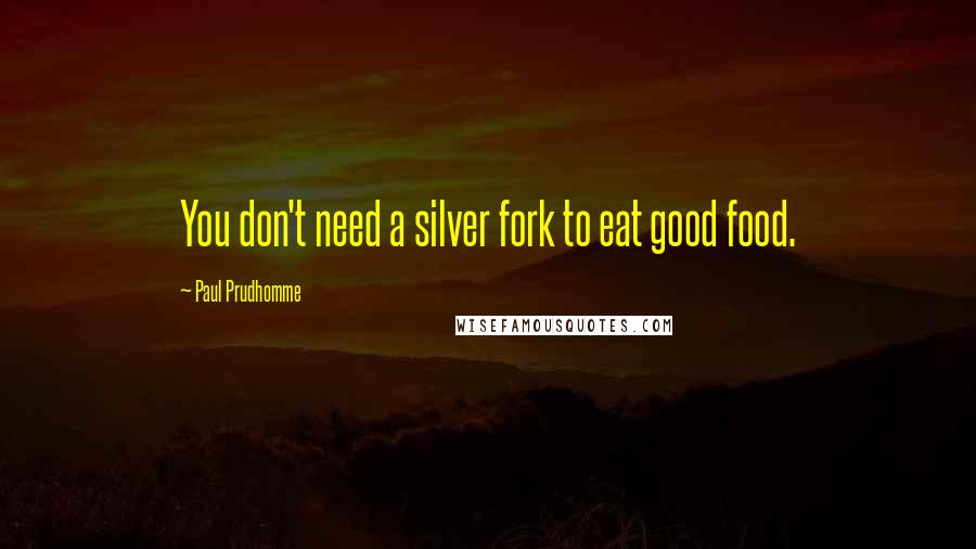 Paul Prudhomme Quotes: You don't need a silver fork to eat good food.
