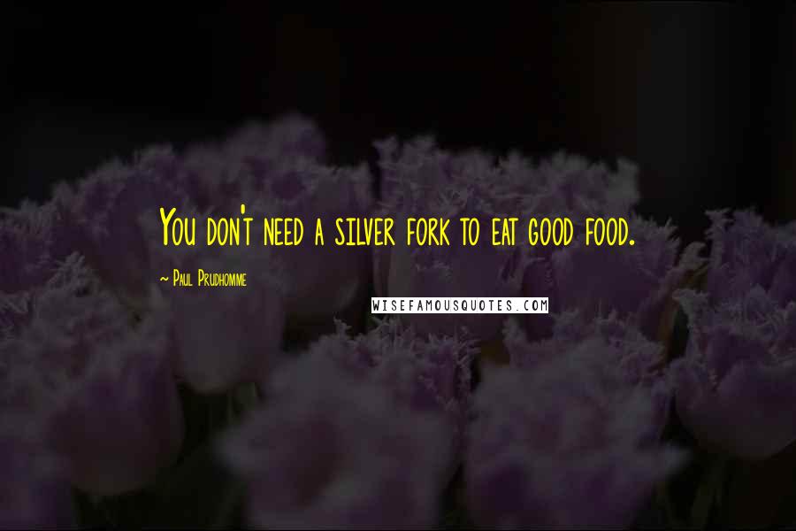 Paul Prudhomme Quotes: You don't need a silver fork to eat good food.