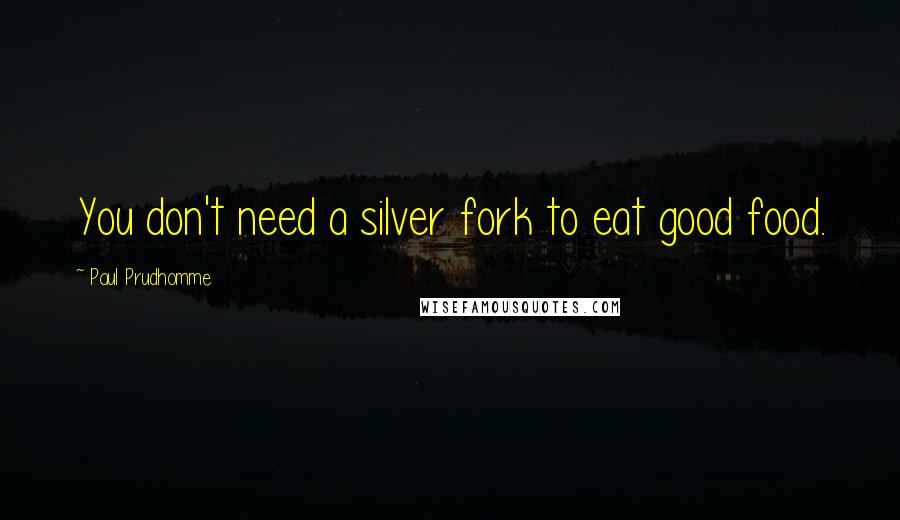 Paul Prudhomme Quotes: You don't need a silver fork to eat good food.