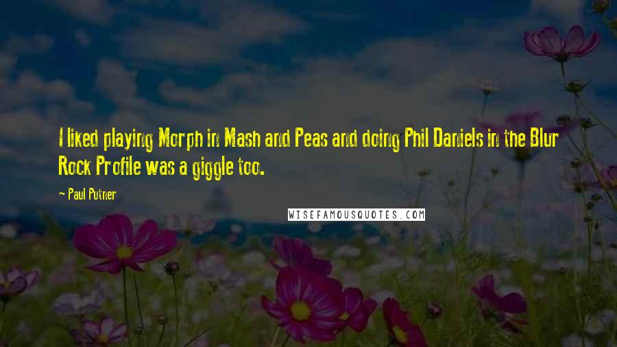 Paul Putner Quotes: I liked playing Morph in Mash and Peas and doing Phil Daniels in the Blur Rock Profile was a giggle too.