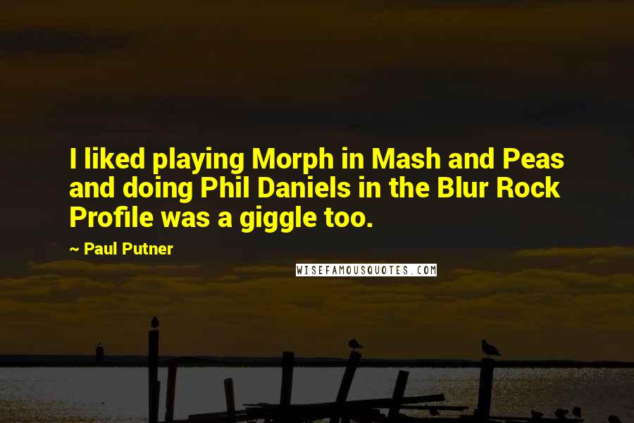 Paul Putner Quotes: I liked playing Morph in Mash and Peas and doing Phil Daniels in the Blur Rock Profile was a giggle too.