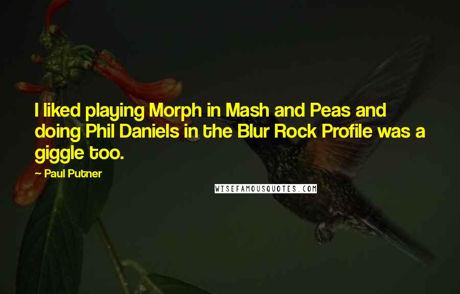 Paul Putner Quotes: I liked playing Morph in Mash and Peas and doing Phil Daniels in the Blur Rock Profile was a giggle too.