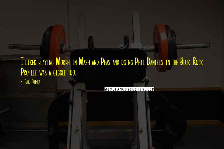 Paul Putner Quotes: I liked playing Morph in Mash and Peas and doing Phil Daniels in the Blur Rock Profile was a giggle too.