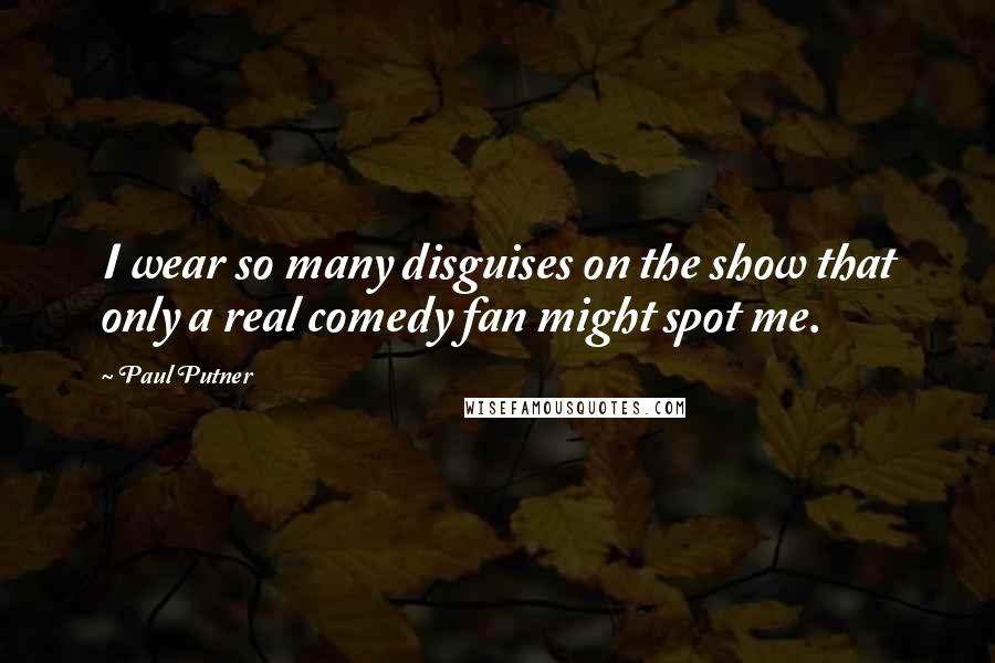 Paul Putner Quotes: I wear so many disguises on the show that only a real comedy fan might spot me.