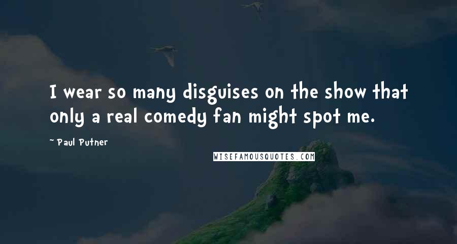 Paul Putner Quotes: I wear so many disguises on the show that only a real comedy fan might spot me.