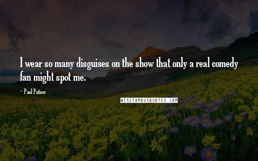 Paul Putner Quotes: I wear so many disguises on the show that only a real comedy fan might spot me.