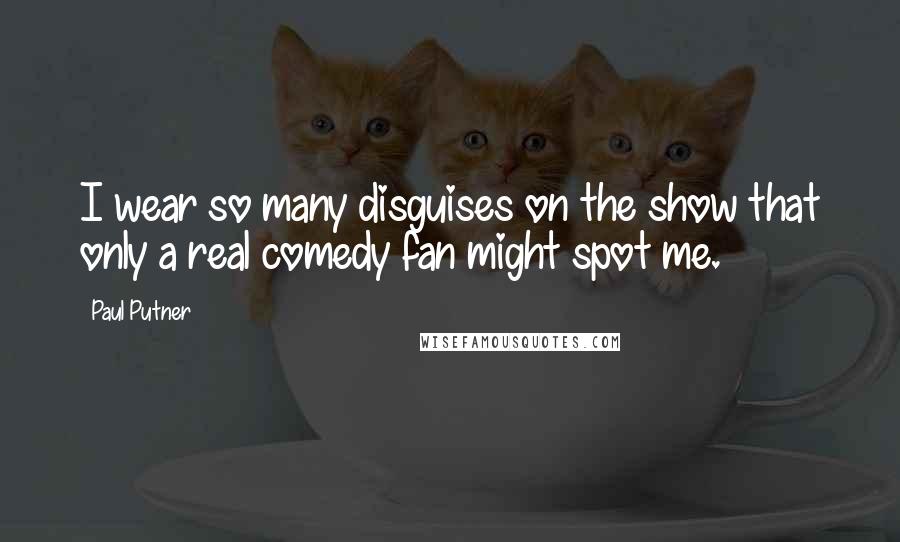 Paul Putner Quotes: I wear so many disguises on the show that only a real comedy fan might spot me.