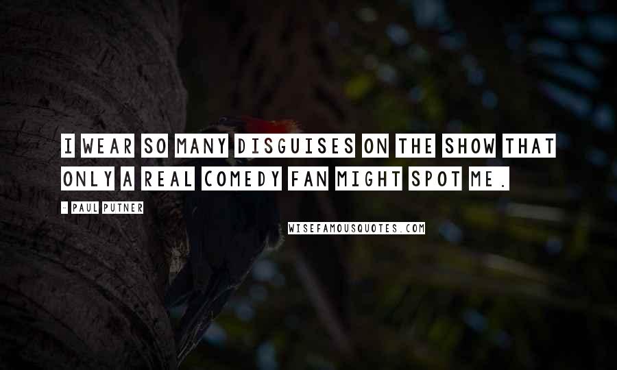 Paul Putner Quotes: I wear so many disguises on the show that only a real comedy fan might spot me.