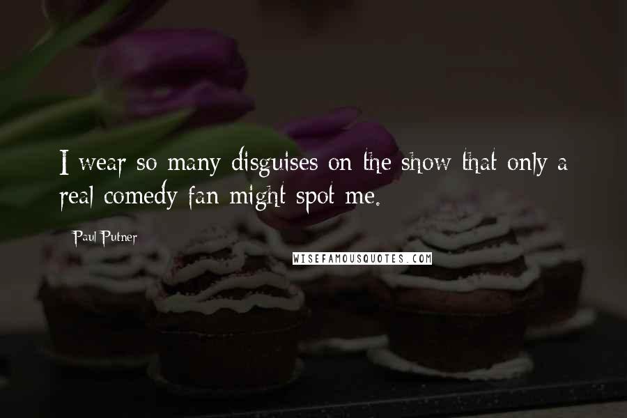 Paul Putner Quotes: I wear so many disguises on the show that only a real comedy fan might spot me.