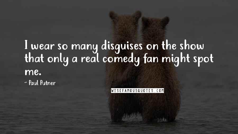 Paul Putner Quotes: I wear so many disguises on the show that only a real comedy fan might spot me.