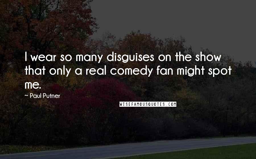 Paul Putner Quotes: I wear so many disguises on the show that only a real comedy fan might spot me.