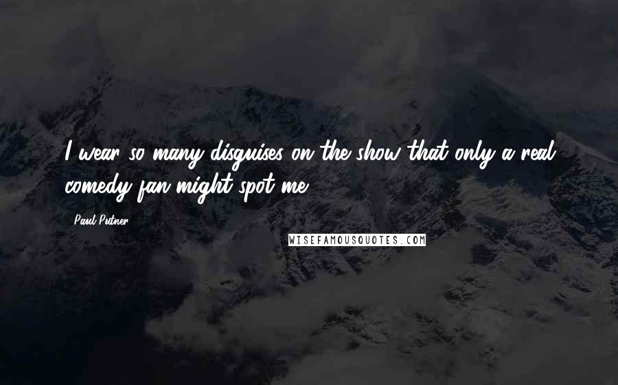 Paul Putner Quotes: I wear so many disguises on the show that only a real comedy fan might spot me.