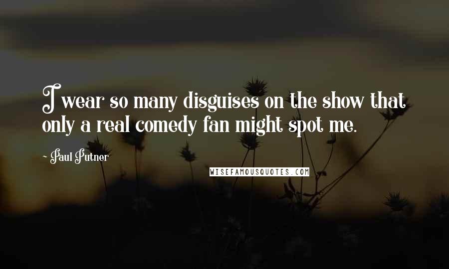 Paul Putner Quotes: I wear so many disguises on the show that only a real comedy fan might spot me.