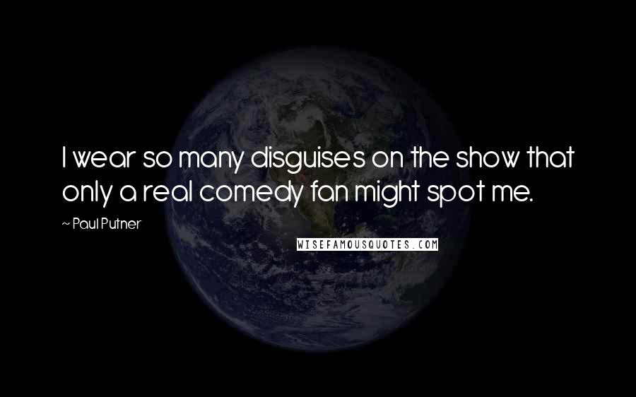 Paul Putner Quotes: I wear so many disguises on the show that only a real comedy fan might spot me.