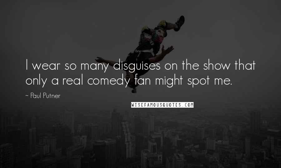 Paul Putner Quotes: I wear so many disguises on the show that only a real comedy fan might spot me.