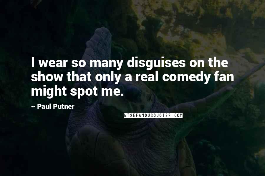 Paul Putner Quotes: I wear so many disguises on the show that only a real comedy fan might spot me.