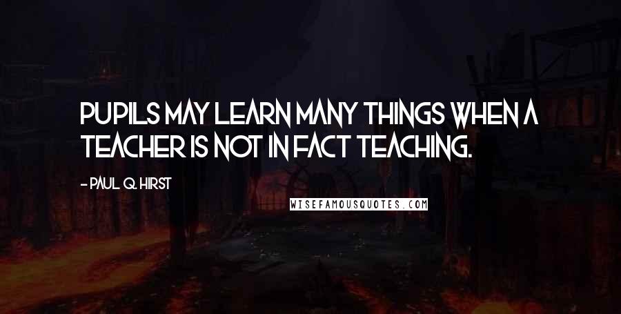 Paul Q. Hirst Quotes: Pupils may learn many things when a teacher is not in fact teaching.