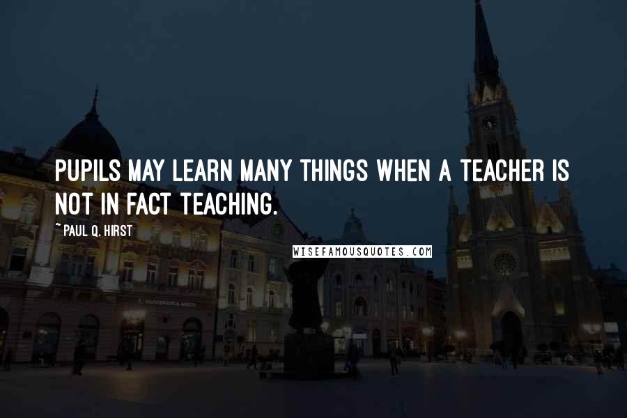 Paul Q. Hirst Quotes: Pupils may learn many things when a teacher is not in fact teaching.