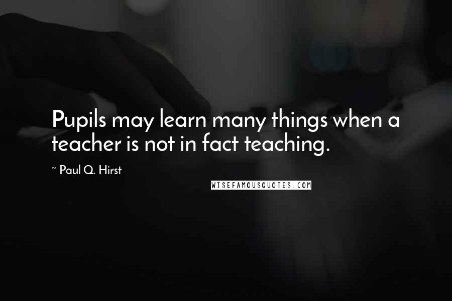 Paul Q. Hirst Quotes: Pupils may learn many things when a teacher is not in fact teaching.