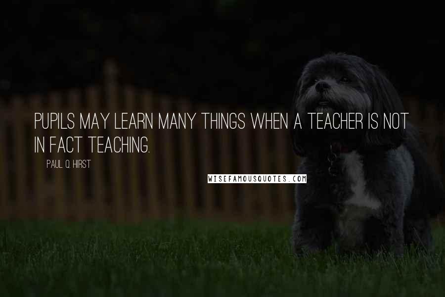 Paul Q. Hirst Quotes: Pupils may learn many things when a teacher is not in fact teaching.